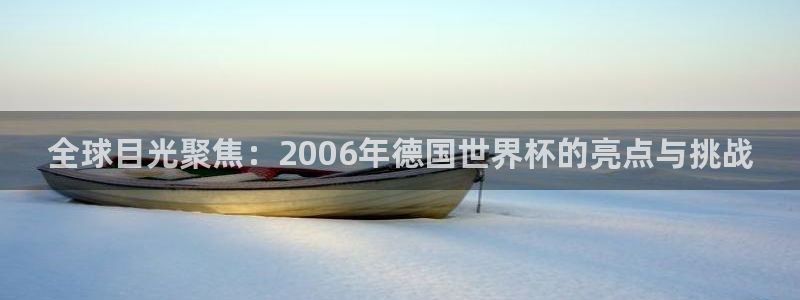 2026世界杯赛程时间表最新：全球目光聚焦：2006年德国世界杯的亮点与挑战